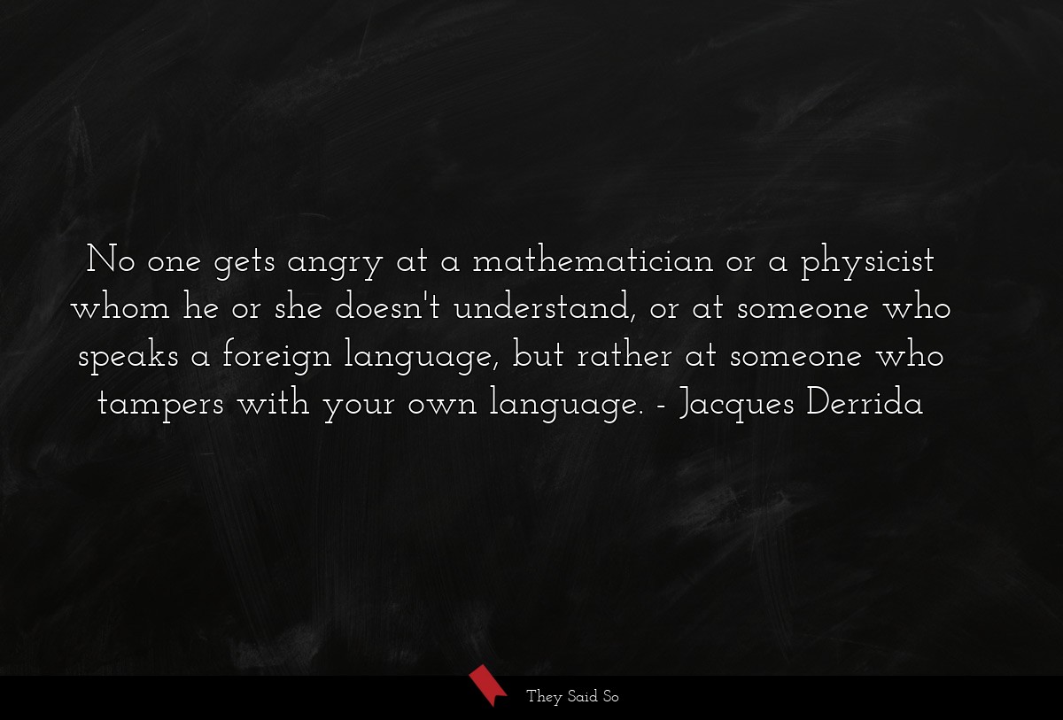 No one gets angry at a mathematician or a physicist whom he or she doesn't understand, or at someone who speaks a foreign language, but rather at someone who tampers with your own language.