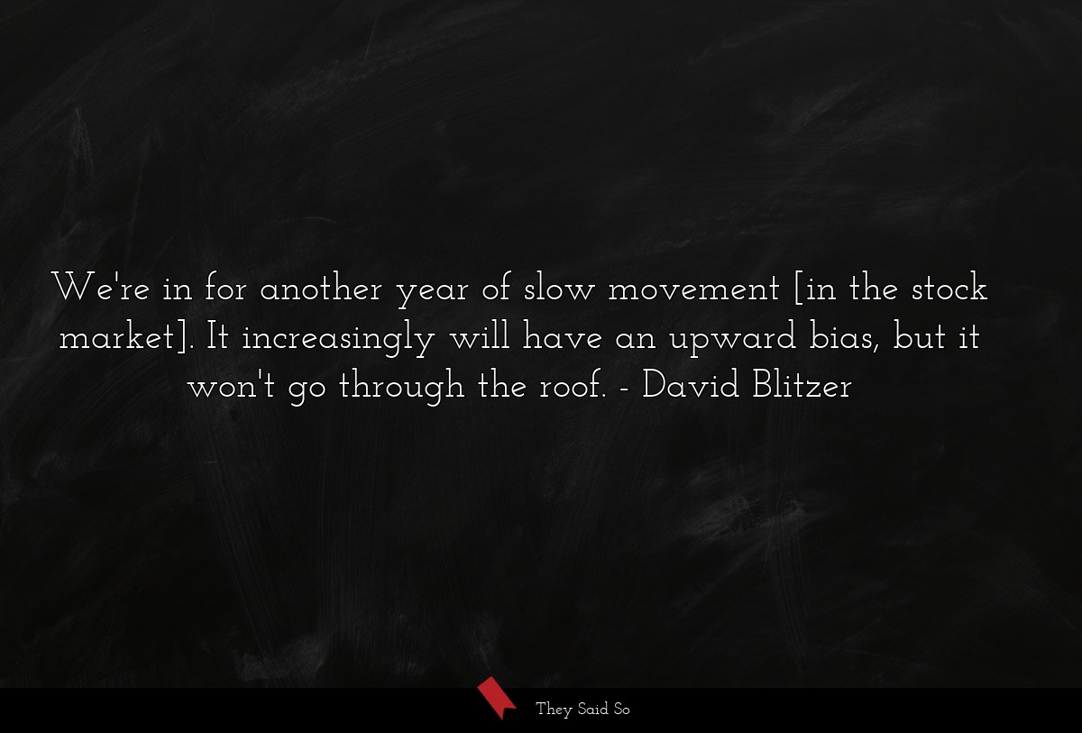 We're in for another year of slow movement [in the stock market]. It increasingly will have an upward bias, but it won't go through the roof.