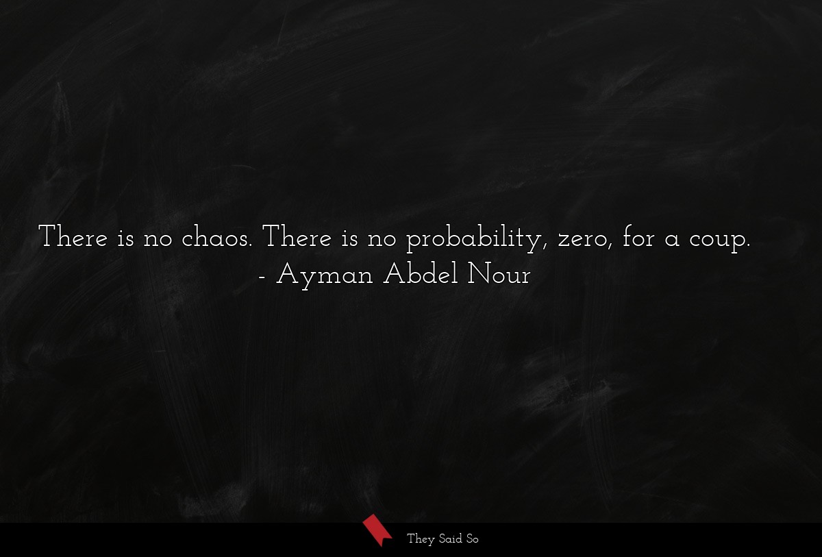 There is no chaos. There is no probability, zero, for a coup.