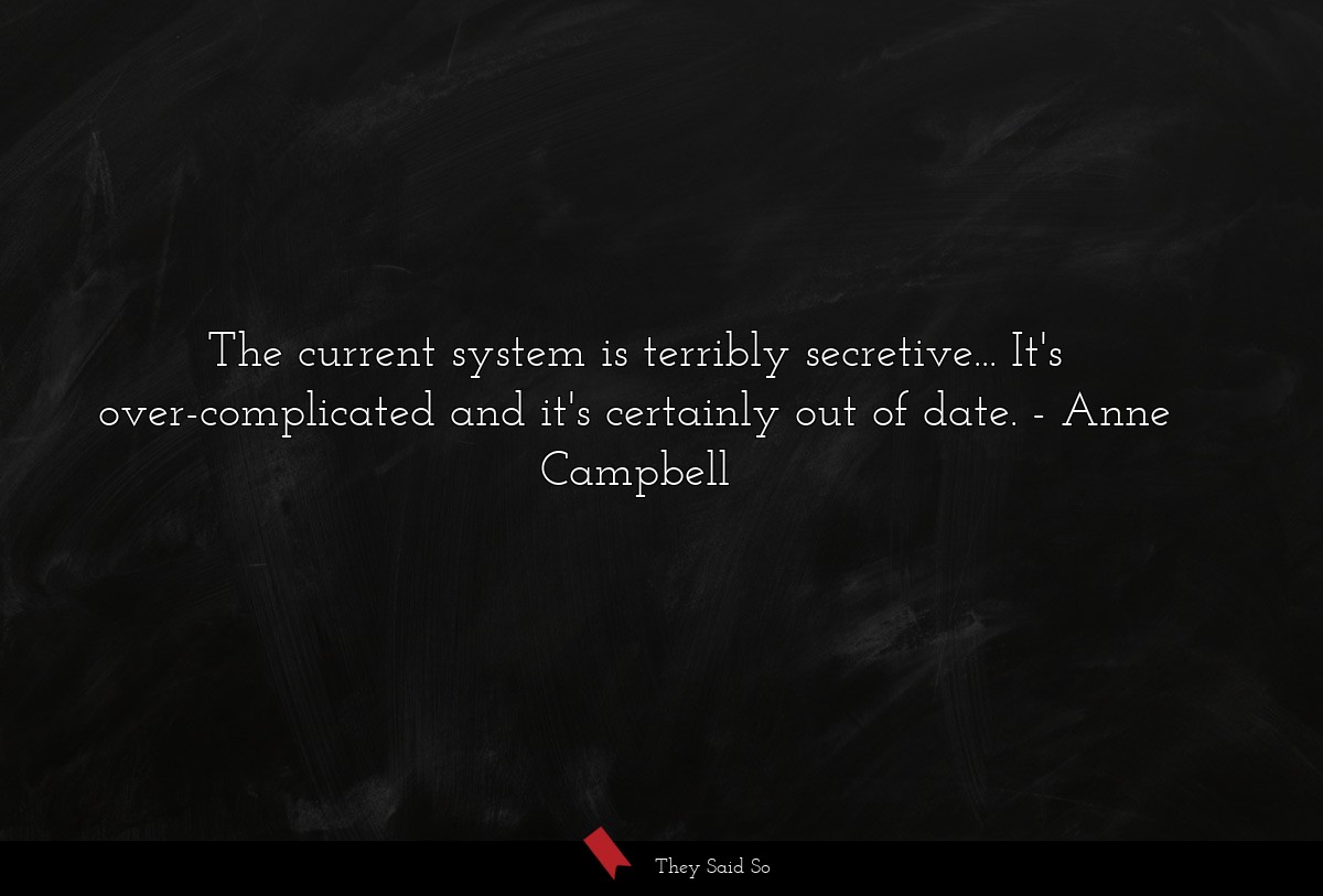 The current system is terribly secretive... It's over-complicated and it's certainly out of date.