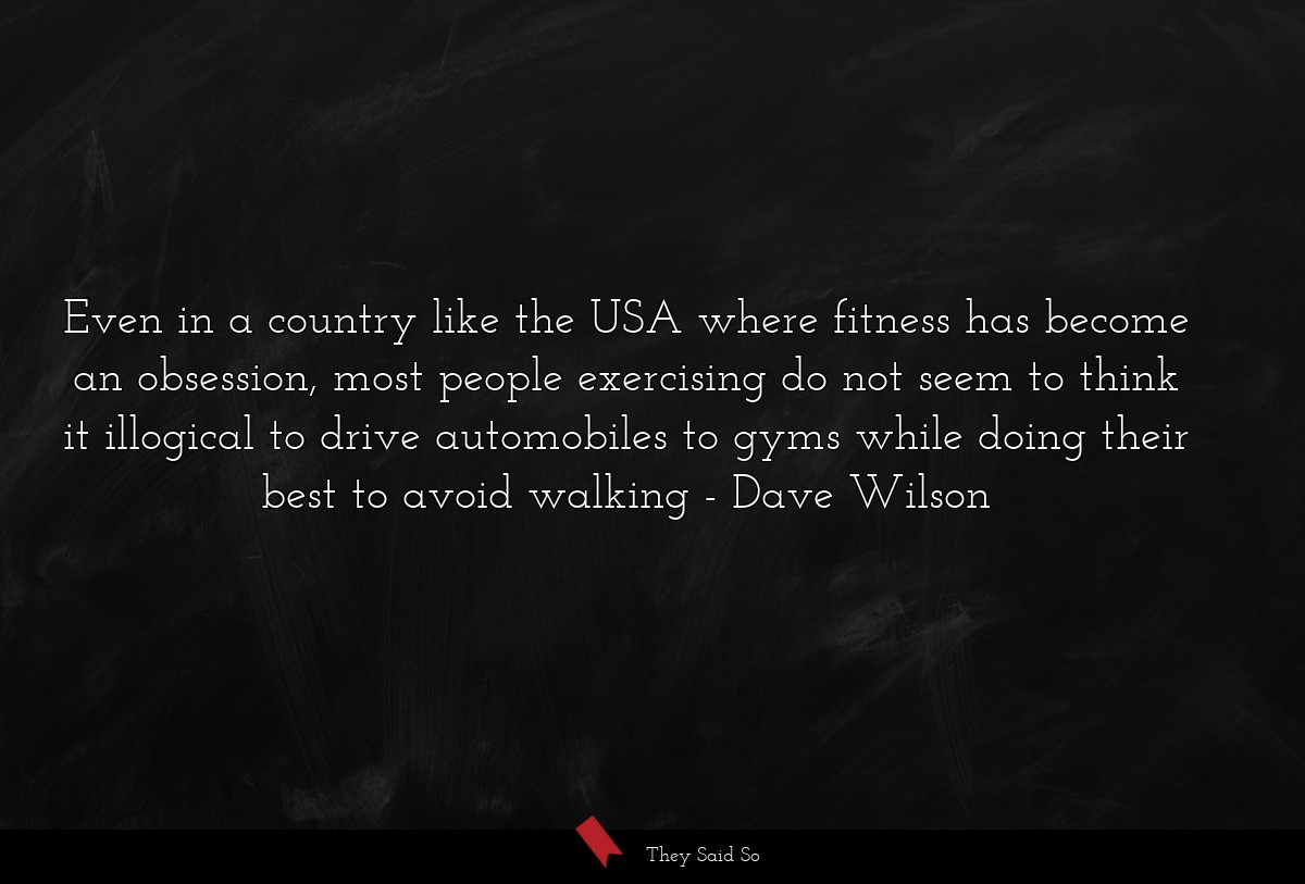 Even in a country like the USA where fitness has become an obsession, most people exercising do not seem to think it illogical to drive automobiles to gyms while doing their best to avoid walking
