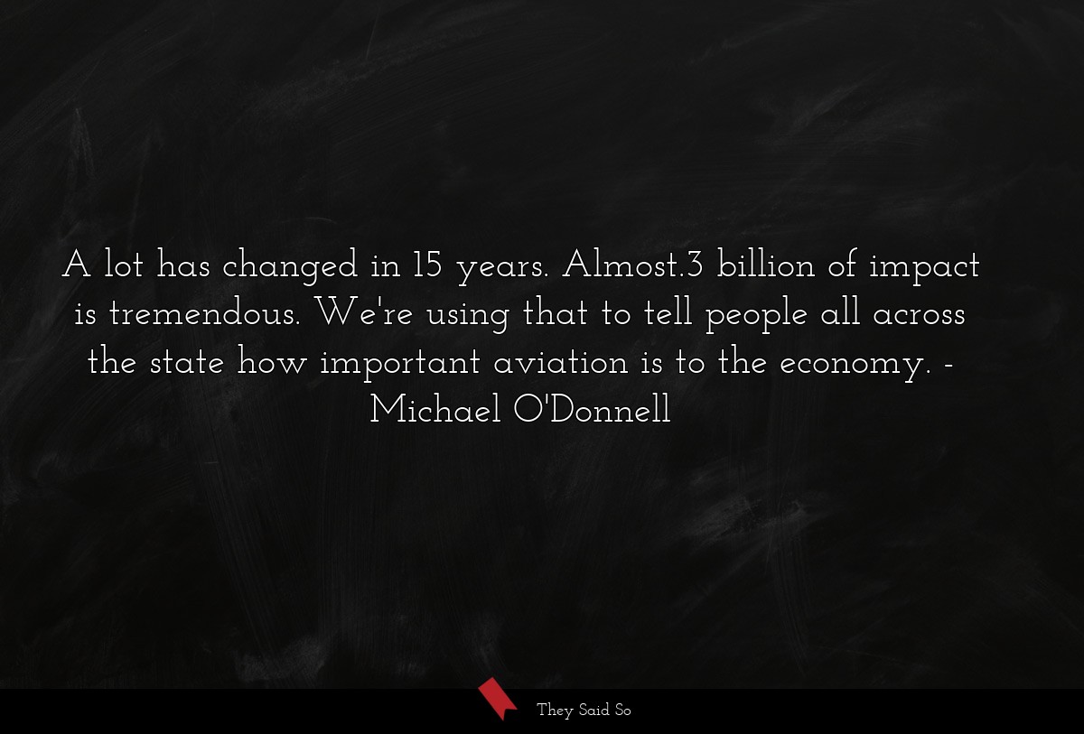 A lot has changed in 15 years. Almost.3 billion of impact is tremendous. We're using that to tell people all across the state how important aviation is to the economy.