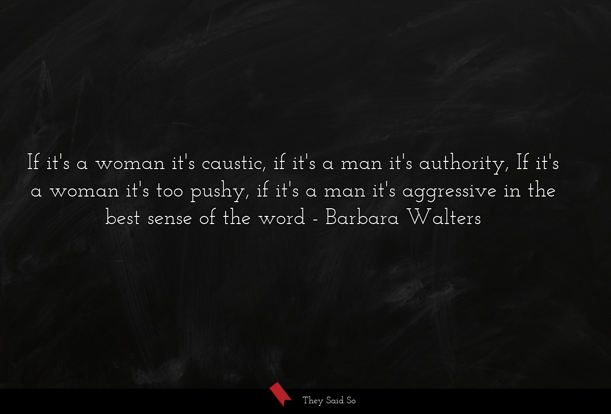 If it's a woman it's caustic, if it's a man it's authority, If it's a woman it's too pushy, if it's a man it's aggressive in the best sense of the word
