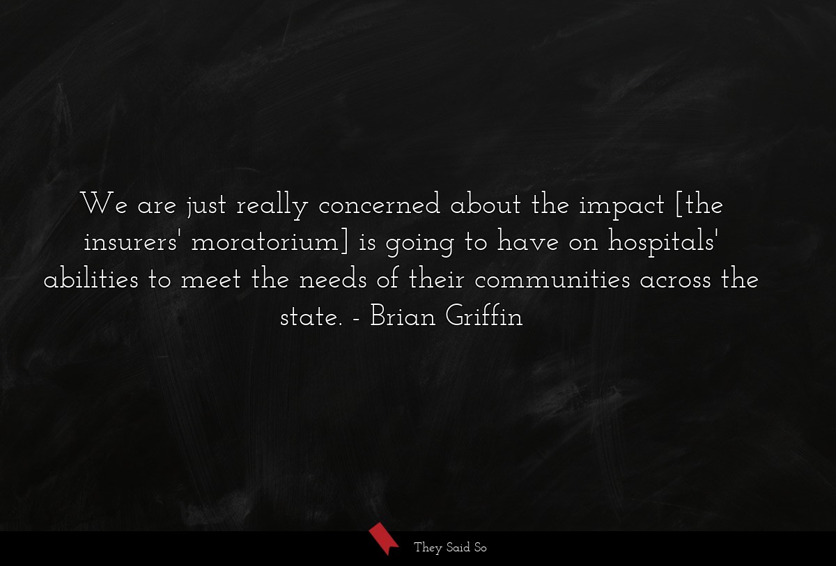 We are just really concerned about the impact [the insurers' moratorium] is going to have on hospitals' abilities to meet the needs of their communities across the state.