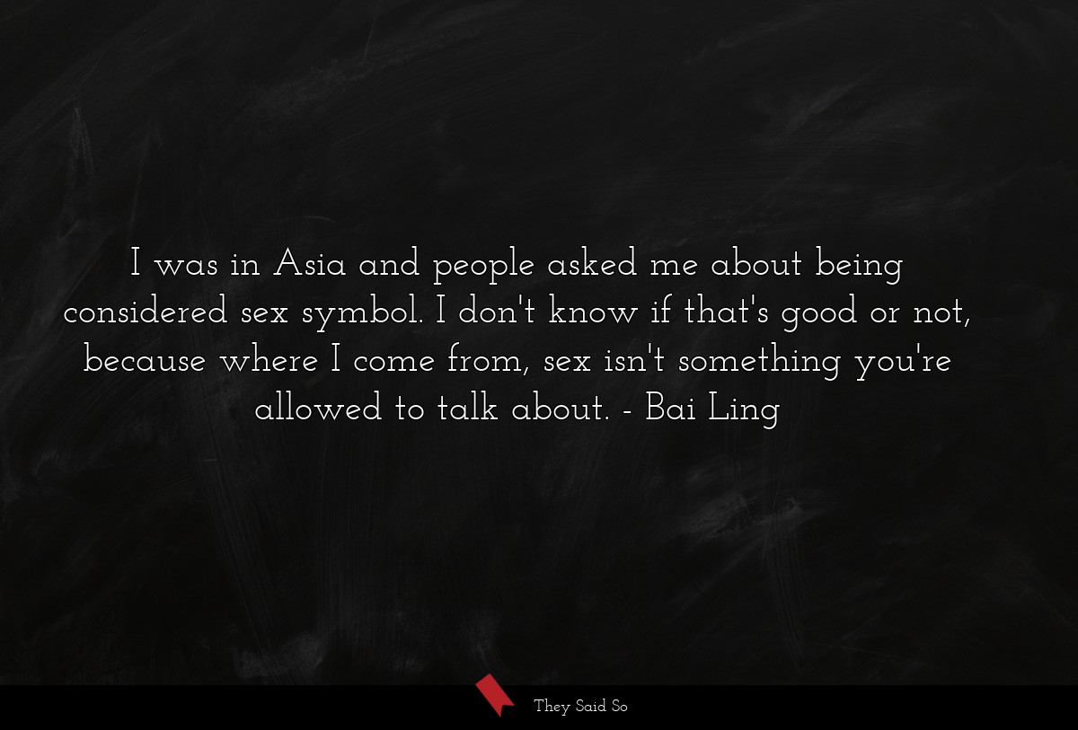 I was in Asia and people asked me about being considered sex symbol. I don't know if that's good or not, because where I come from, sex isn't something you're allowed to talk about.