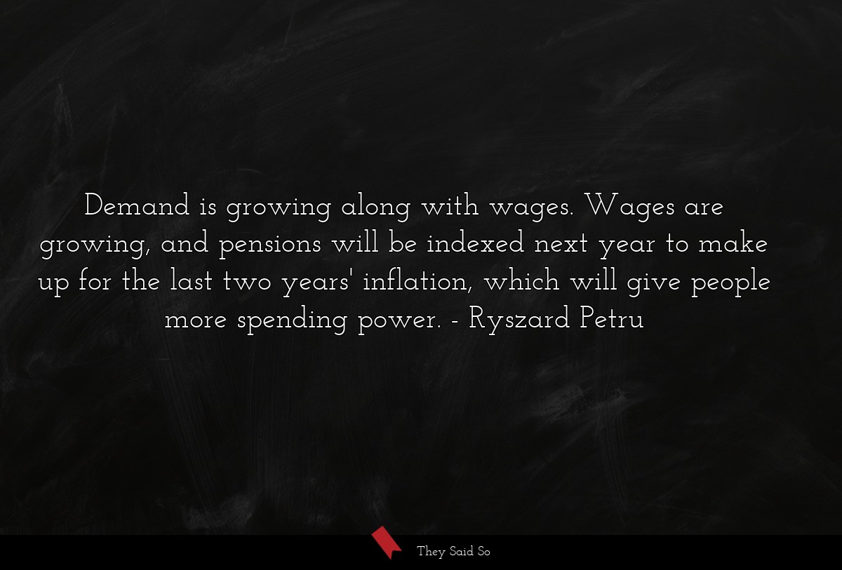 Demand is growing along with wages. Wages are growing, and pensions will be indexed next year to make up for the last two years' inflation, which will give people more spending power.