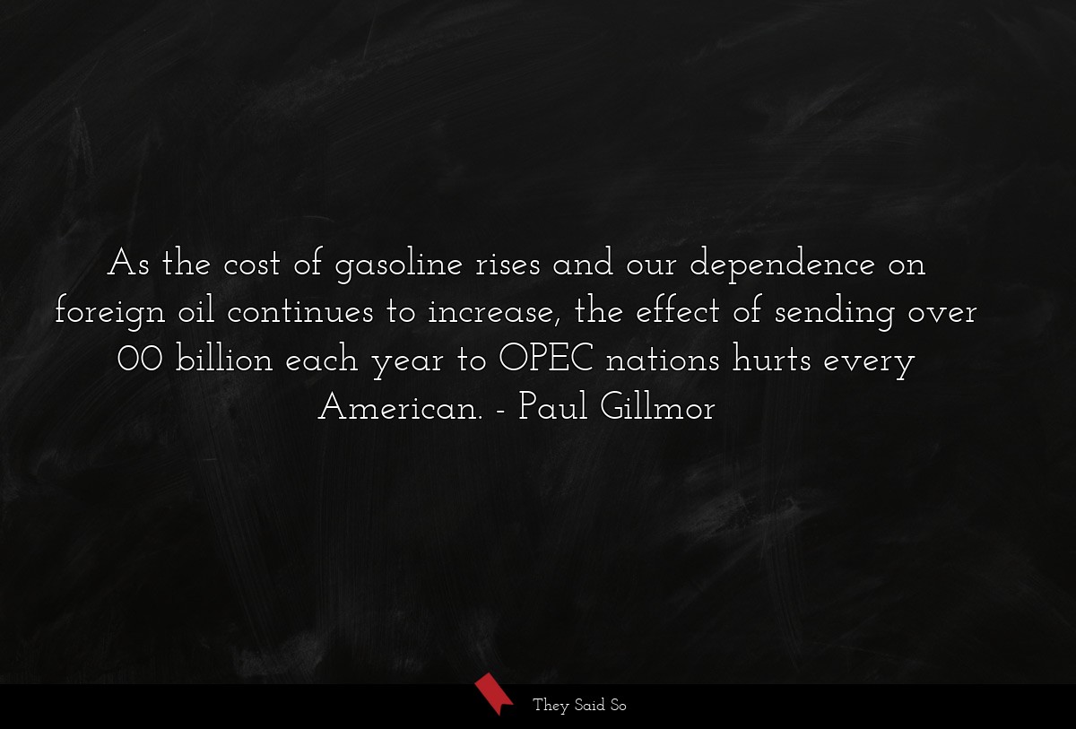 As the cost of gasoline rises and our dependence on foreign oil continues to increase, the effect of sending over 00 billion each year to OPEC nations hurts every American.