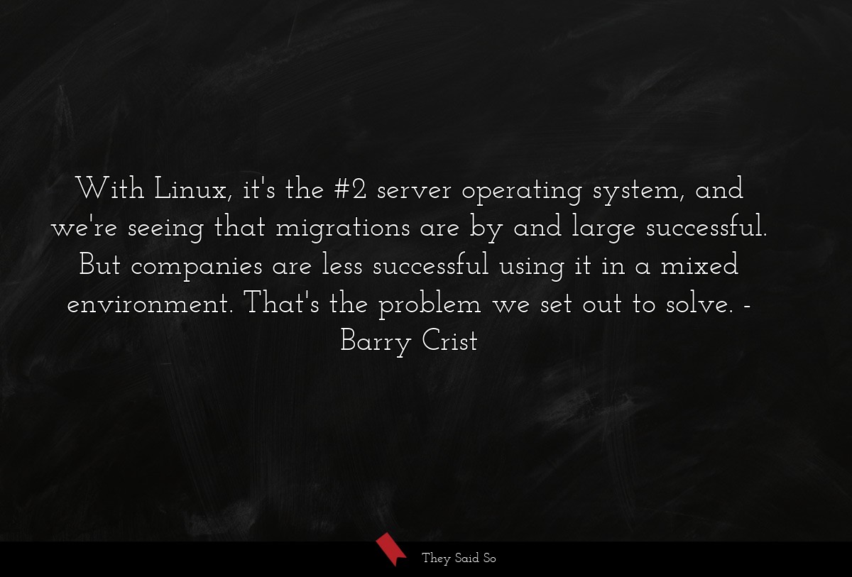 With Linux, it's the #2 server operating system, and we're seeing that migrations are by and large successful. But companies are less successful using it in a mixed environment. That's the problem we set out to solve.