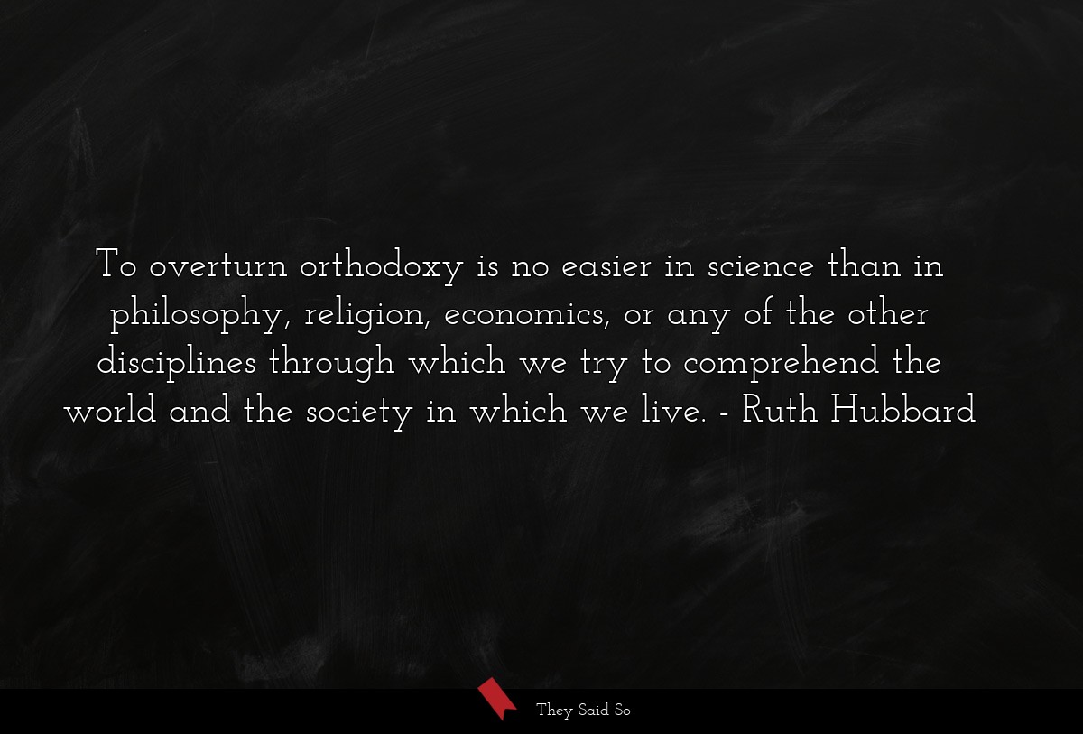 To overturn orthodoxy is no easier in science than in philosophy, religion, economics, or any of the other disciplines through which we try to comprehend the world and the society in which we live.
