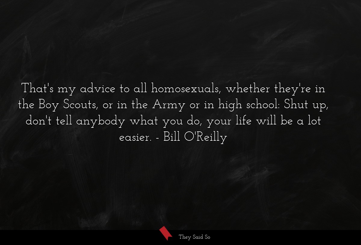 That's my advice to all homosexuals, whether they're in the Boy Scouts, or in the Army or in high school: Shut up, don't tell anybody what you do, your life will be a lot easier.