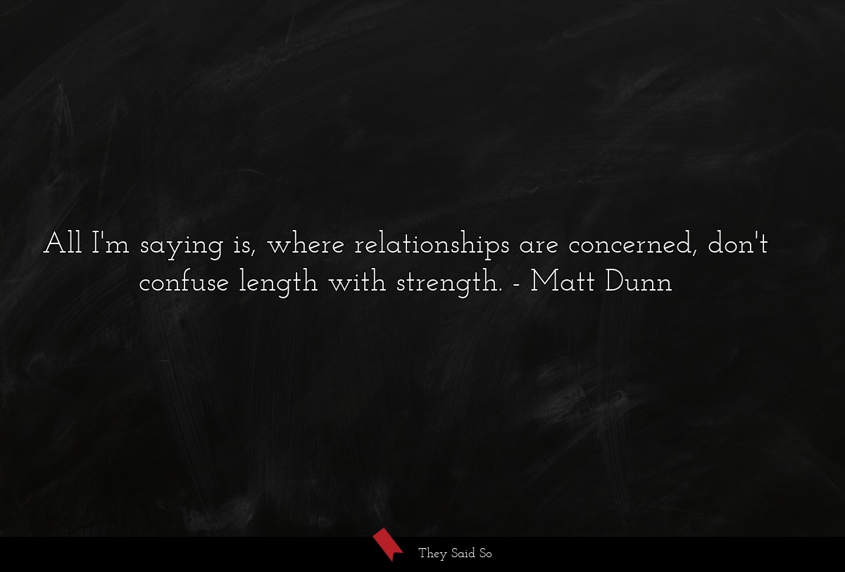 All I'm saying is, where relationships are concerned, don't confuse length with strength.
