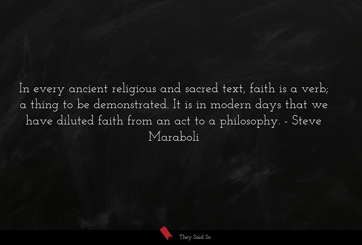 In every ancient religious and sacred text, faith is a verb; a thing to be demonstrated. It is in modern days that we have diluted faith from an act to a philosophy.