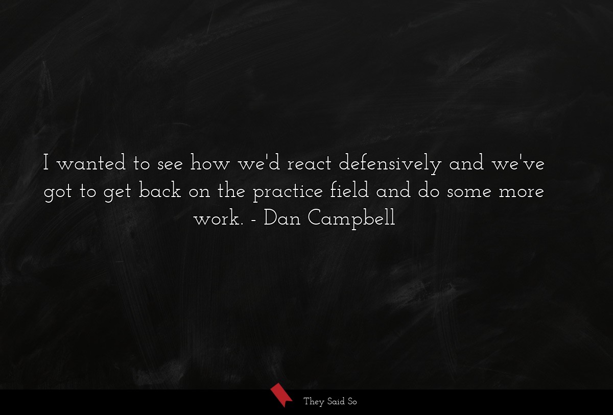 I wanted to see how we'd react defensively and we've got to get back on the practice field and do some more work.