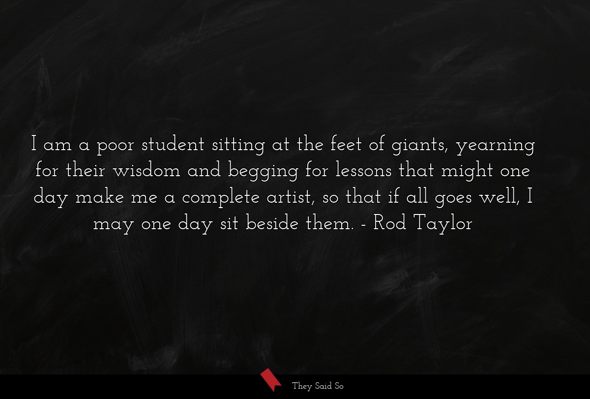 I am a poor student sitting at the feet of giants, yearning for their wisdom and begging for lessons that might one day make me a complete artist, so that if all goes well, I may one day sit beside them.