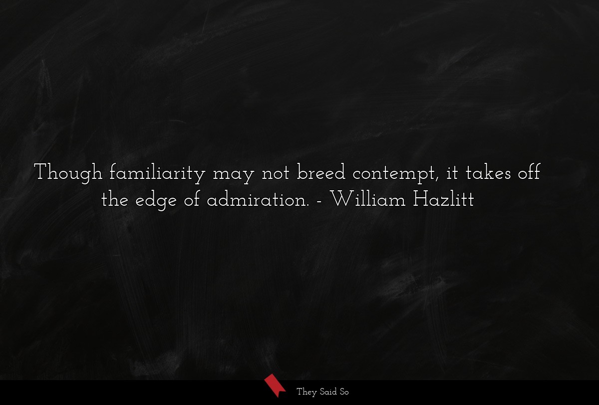 Though familiarity may not breed contempt, it takes off the edge of admiration.