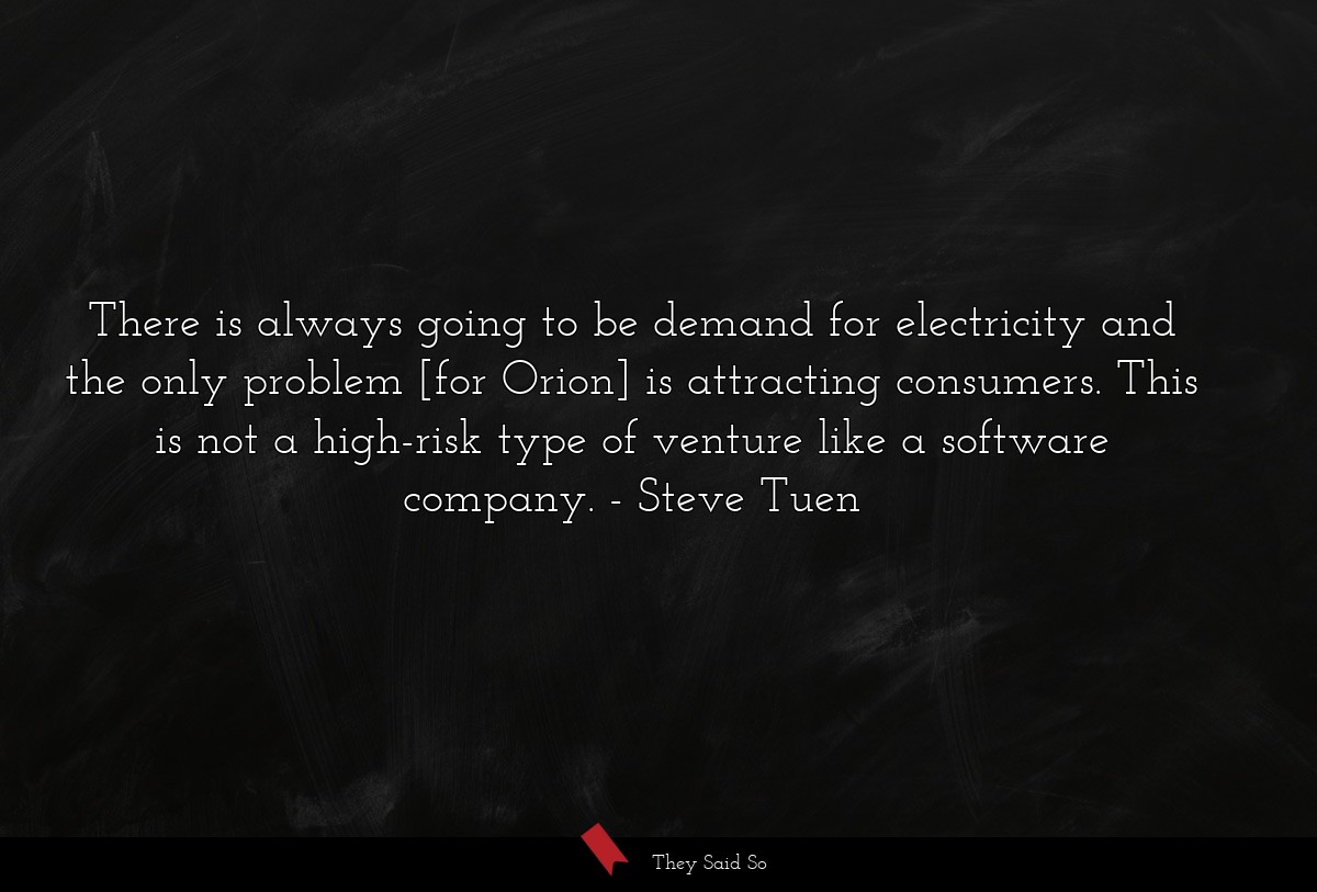 There is always going to be demand for electricity and the only problem [for Orion] is attracting consumers. This is not a high-risk type of venture like a software company.