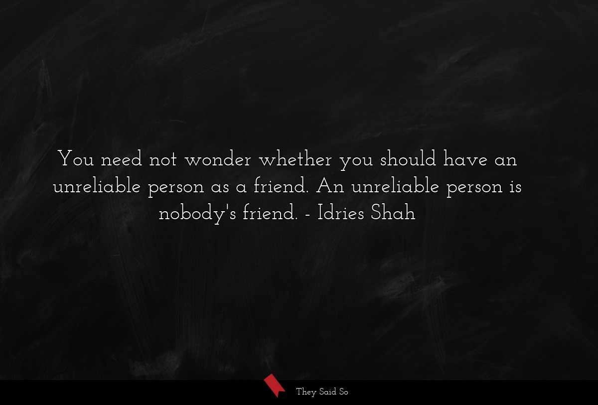 You need not wonder whether you should have an unreliable person as a friend. An unreliable person is nobody's friend.