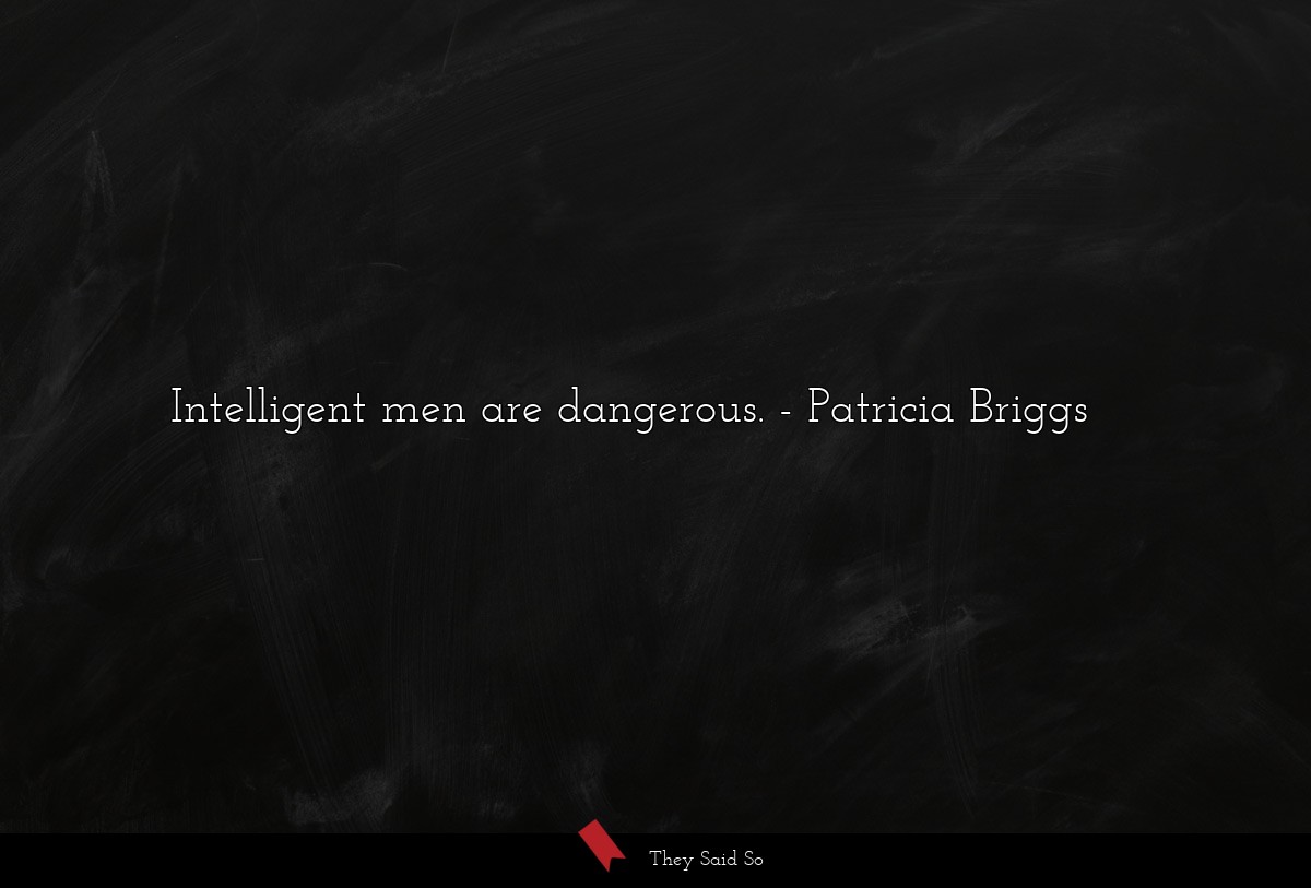 Intelligent men are dangerous.