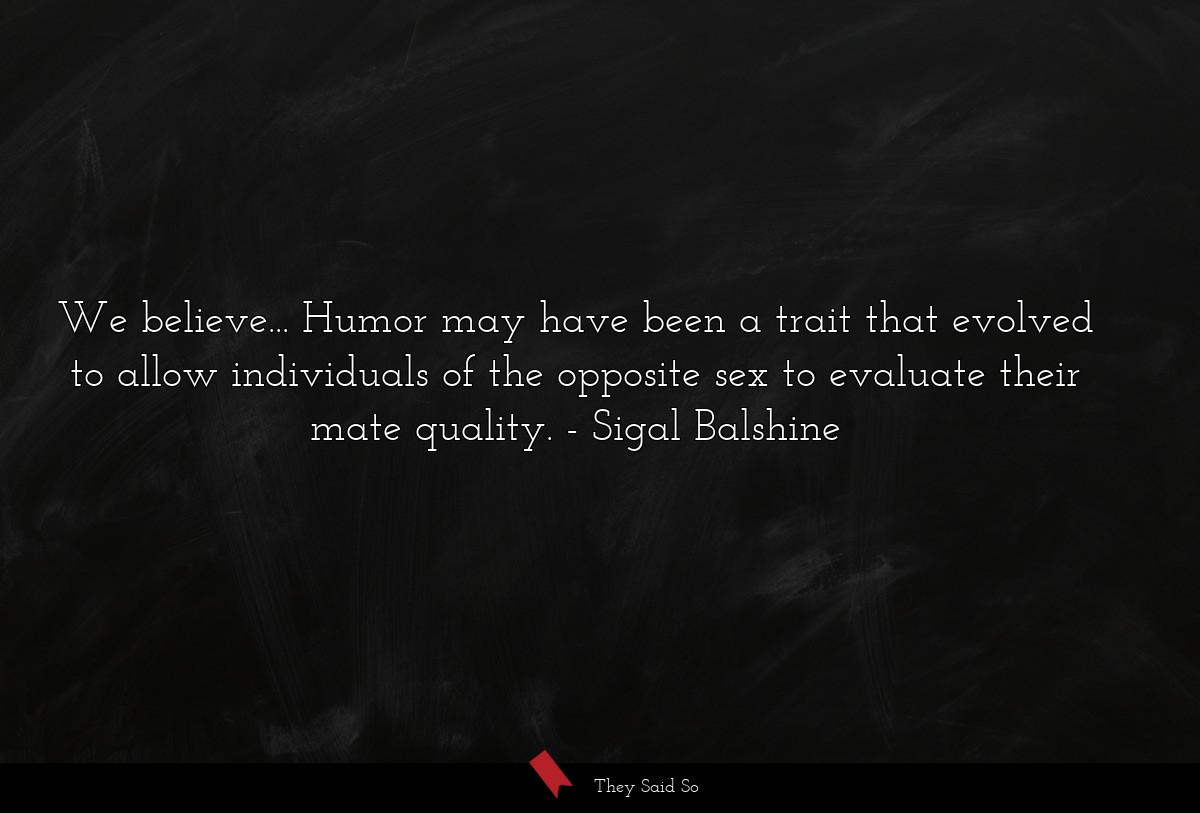 We believe... Humor may have been a trait that evolved to allow individuals of the opposite sex to evaluate their mate quality.