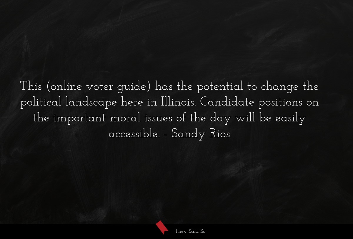 This (online voter guide) has the potential to change the political landscape here in Illinois. Candidate positions on the important moral issues of the day will be easily accessible.