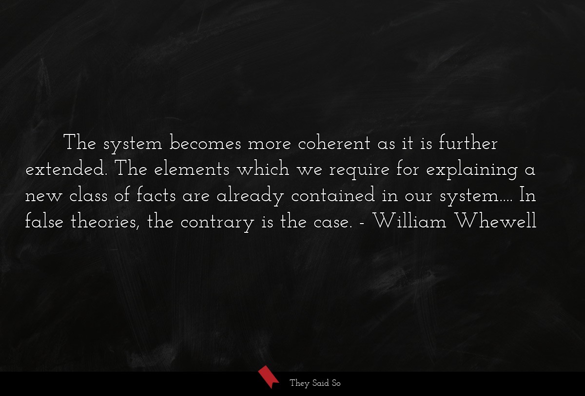 The system becomes more coherent as it is further extended. The elements which we require for explaining a new class of facts are already contained in our system.... In false theories, the contrary is the case.
