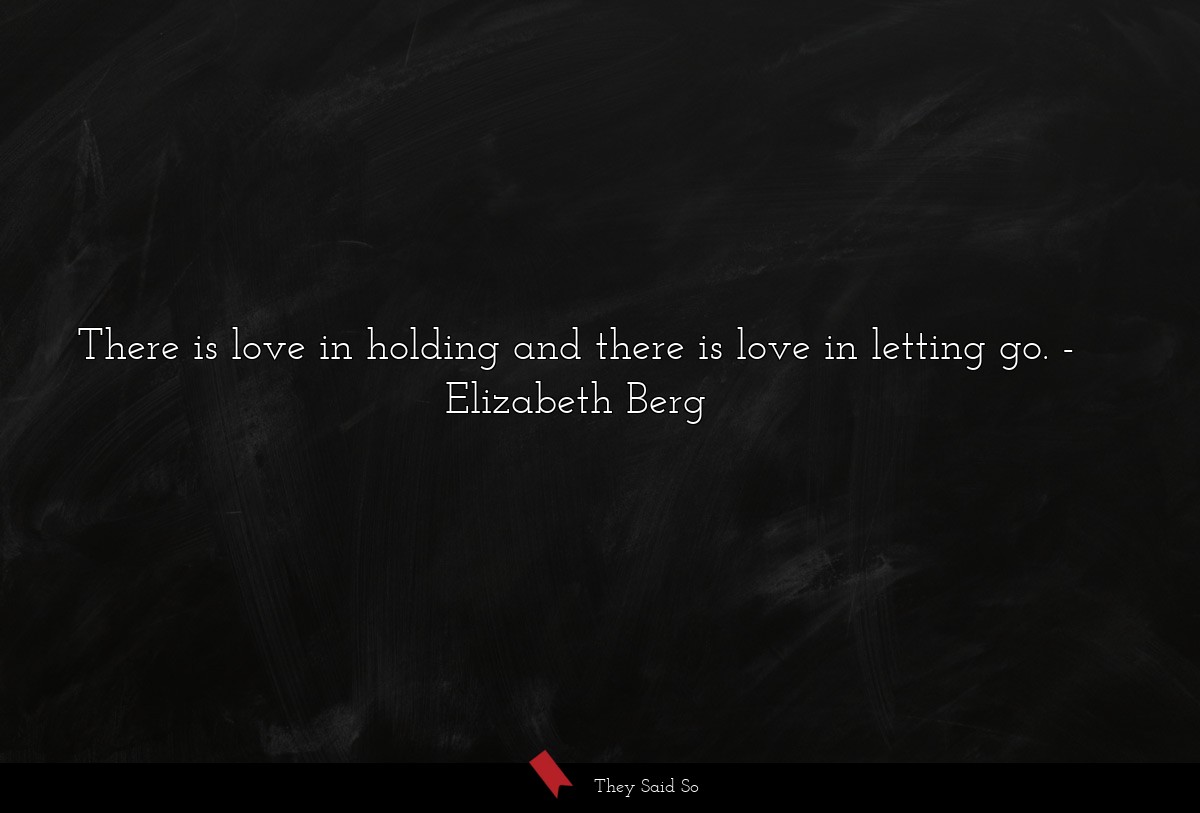 There is love in holding and there is love in letting go.