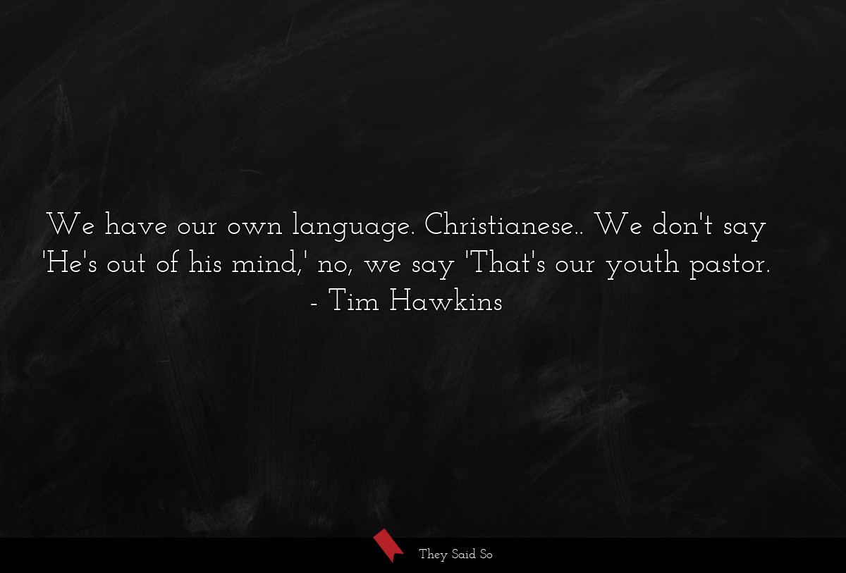 We have our own language. Christianese.. We don't say 'He's out of his mind,' no, we say 'That's our youth pastor.