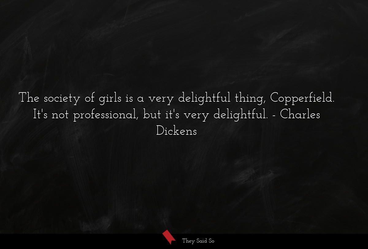 The society of girls is a very delightful thing, Copperfield. It's not professional, but it's very delightful.