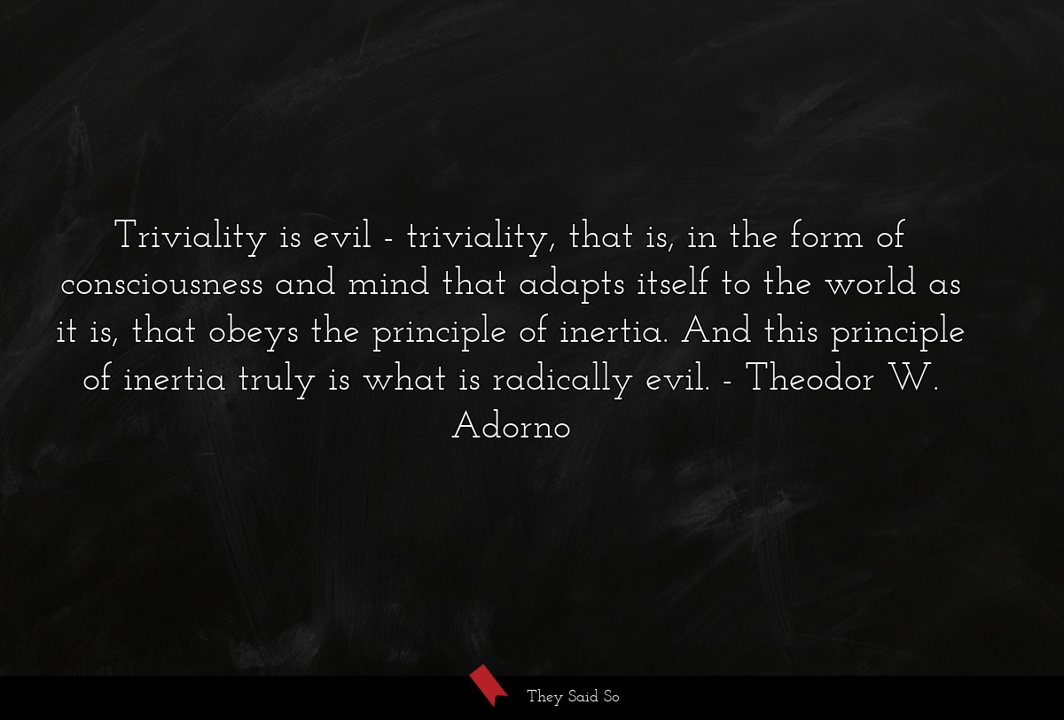 Triviality is evil - triviality, that is, in the form of consciousness and mind that adapts itself to the world as it is, that obeys the principle of inertia. And this principle of inertia truly is what is radically evil.