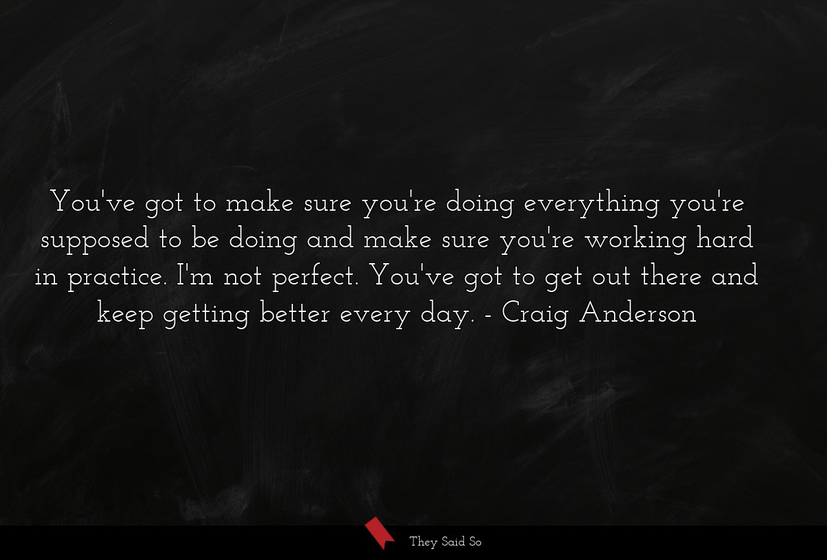 You've got to make sure you're doing everything you're supposed to be doing and make sure you're working hard in practice. I'm not perfect. You've got to get out there and keep getting better every day.