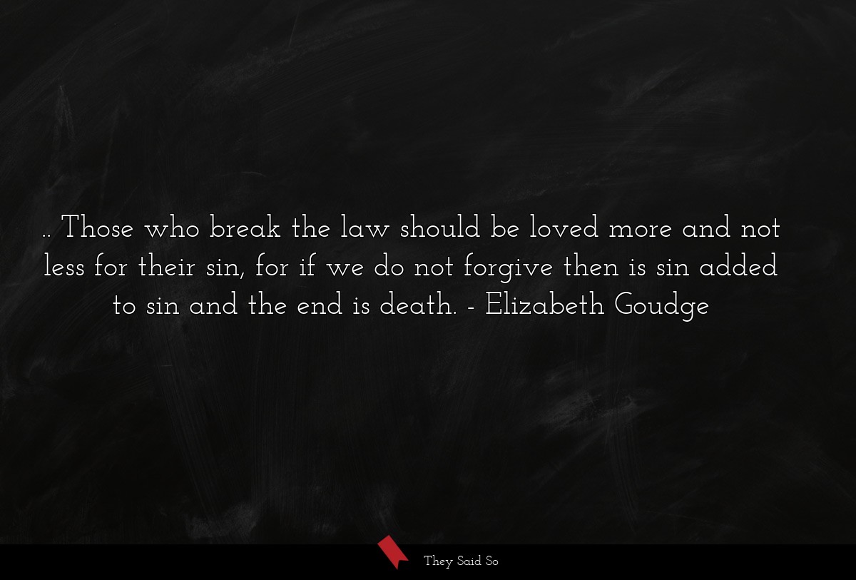 .. Those who break the law should be loved more and not less for their sin, for if we do not forgive then is sin added to sin and the end is death.