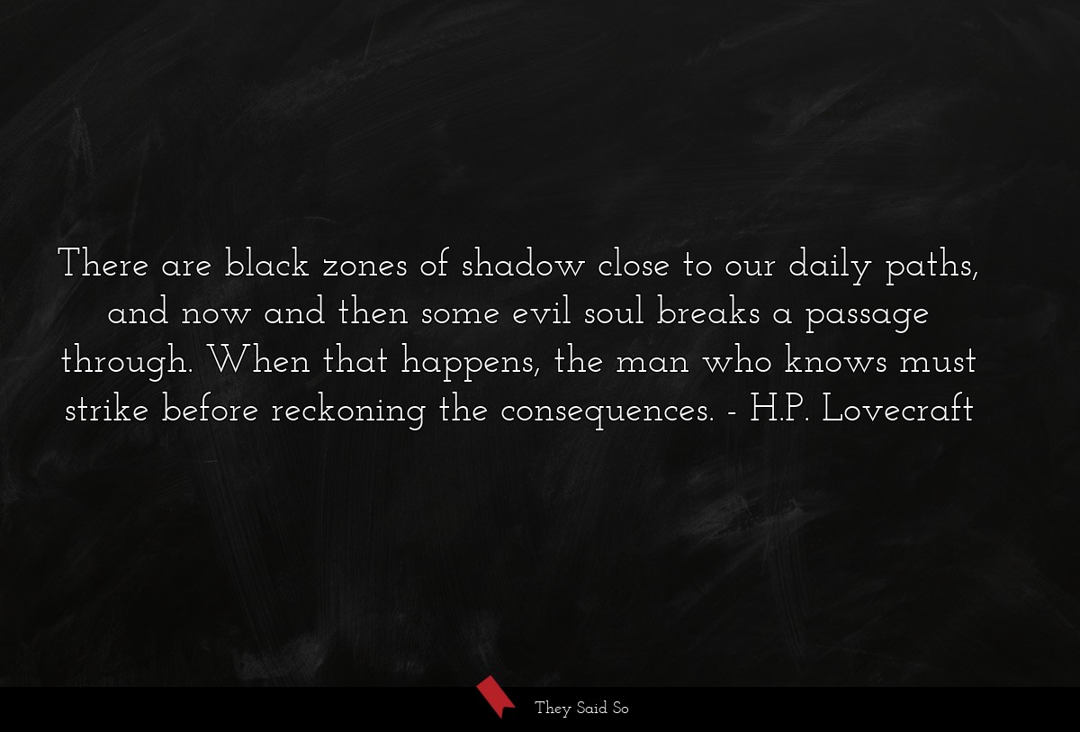 There are black zones of shadow close to our daily paths, and now and then some evil soul breaks a passage through. When that happens, the man who knows must strike before reckoning the consequences.