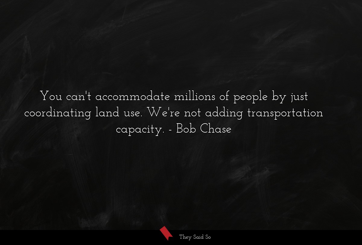 You can't accommodate millions of people by just coordinating land use. We're not adding transportation capacity.