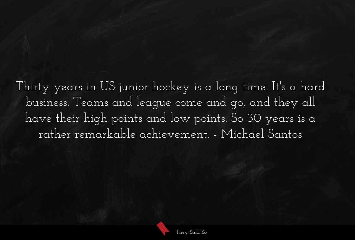 Thirty years in US junior hockey is a long time. It's a hard business. Teams and league come and go, and they all have their high points and low points. So 30 years is a rather remarkable achievement.