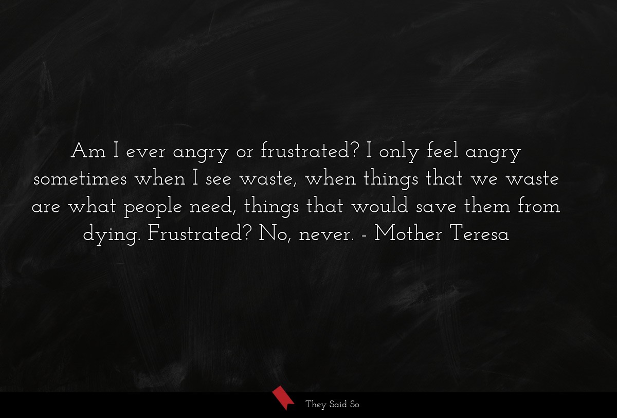Am I ever angry or frustrated? I only feel angry... | Mother Teresa