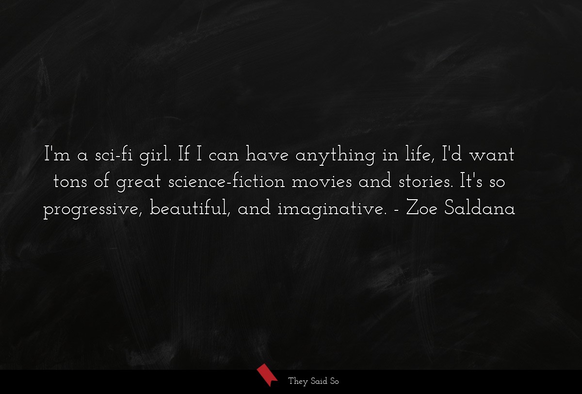I'm a sci-fi girl. If I can have anything in life, I'd want tons of great science-fiction movies and stories. It's so progressive, beautiful, and imaginative.