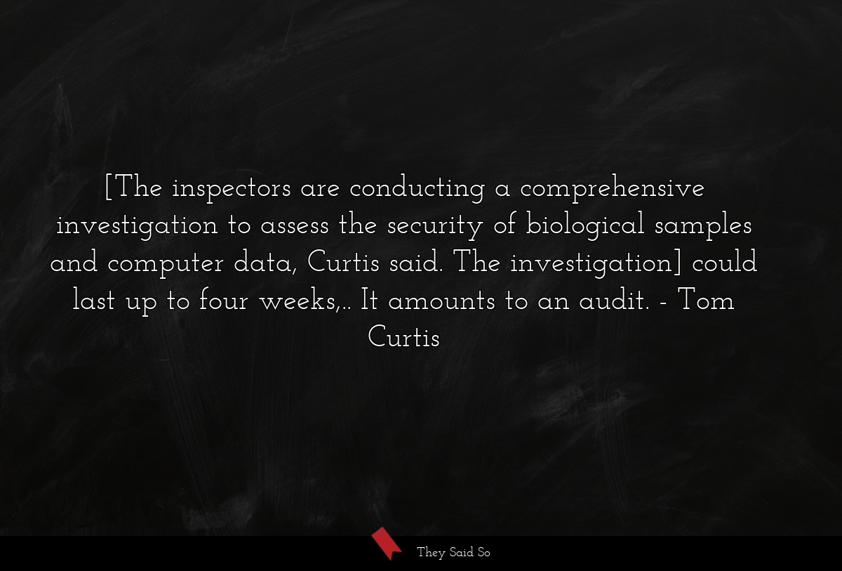 [The inspectors are conducting a comprehensive investigation to assess the security of biological samples and computer data, Curtis said. The investigation] could last up to four weeks,.. It amounts to an audit.