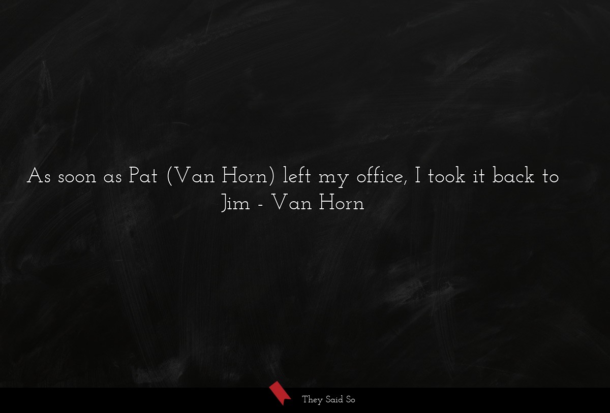 As soon as Pat (Van Horn) left my office, I took it back to Jim