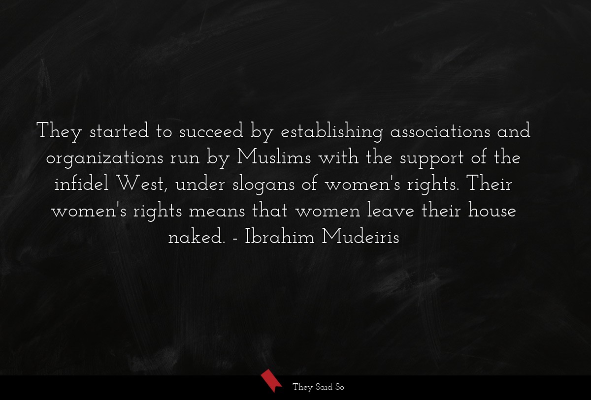 They started to succeed by establishing associations and organizations run by Muslims with the support of the infidel West, under slogans of women's rights. Their women's rights means that women leave their house naked.