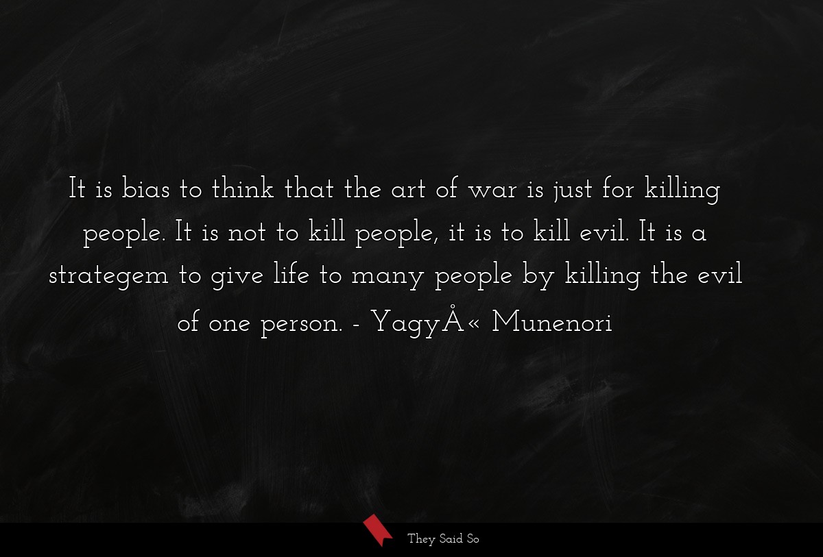 It is bias to think that the art of war is just for killing people. It is not to kill people, it is to kill evil. It is a strategem to give life to many people by killing the evil of one person.