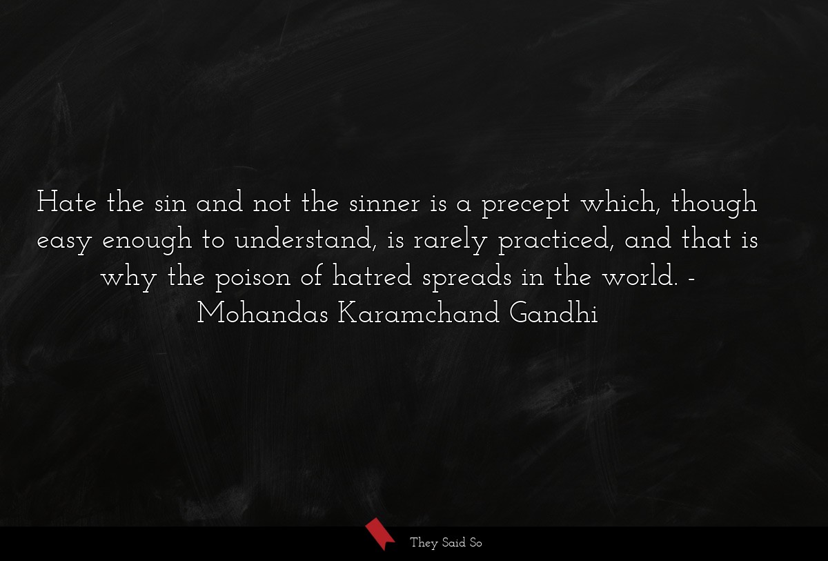 Hate the sin and not the sinner is a precept which, though easy enough to understand, is rarely practiced, and that is why the poison of hatred spreads in the world.