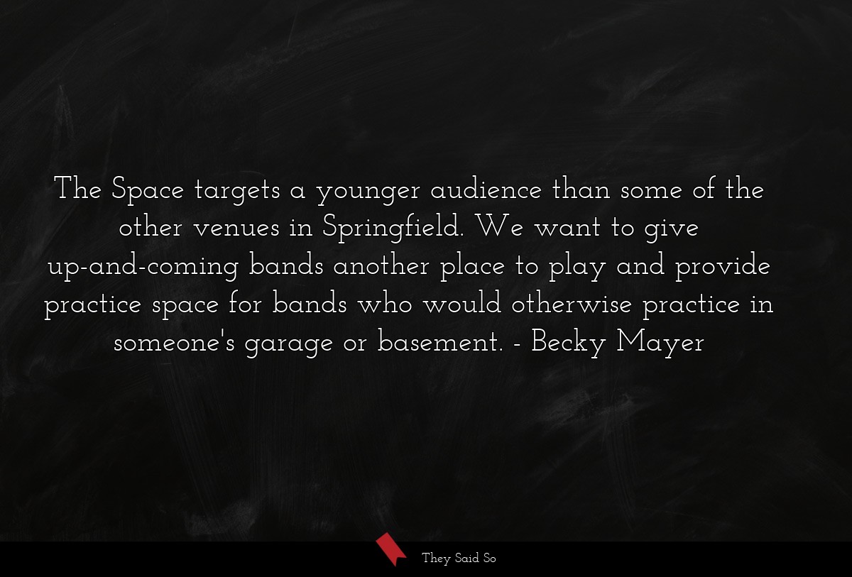 The Space targets a younger audience than some of the other venues in Springfield. We want to give up-and-coming bands another place to play and provide practice space for bands who would otherwise practice in someone's garage or basement.