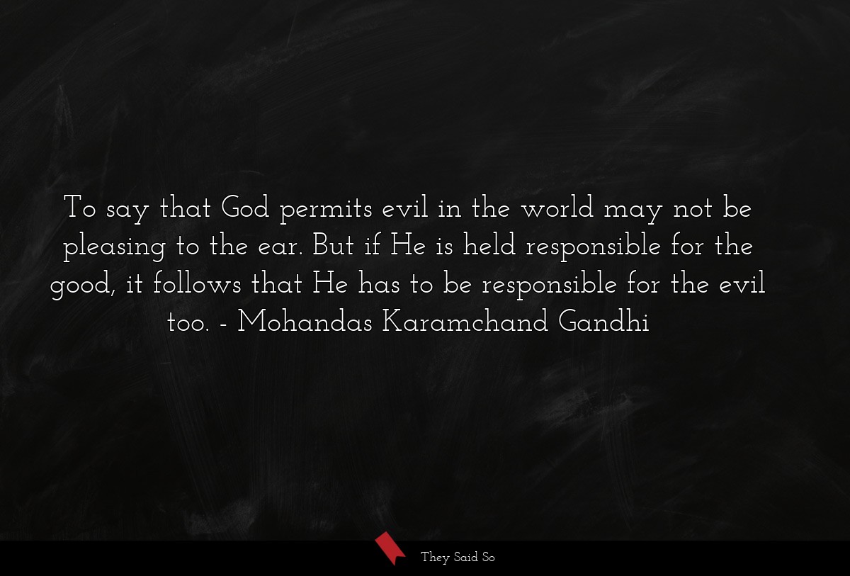 To say that God permits evil in the world may not be pleasing to the ear. But if He is held responsible for the good, it follows that He has to be responsible for the evil too.