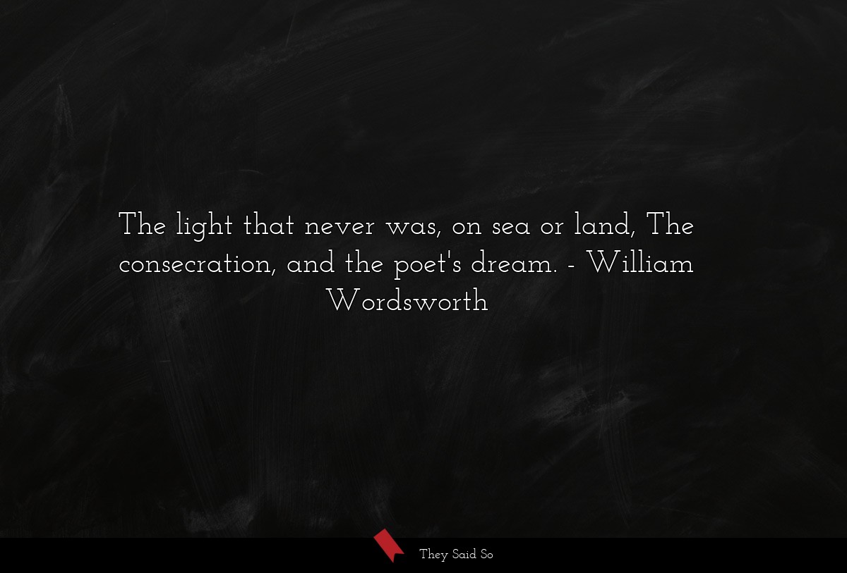 The light that never was, on sea or land, The consecration, and the poet's dream.