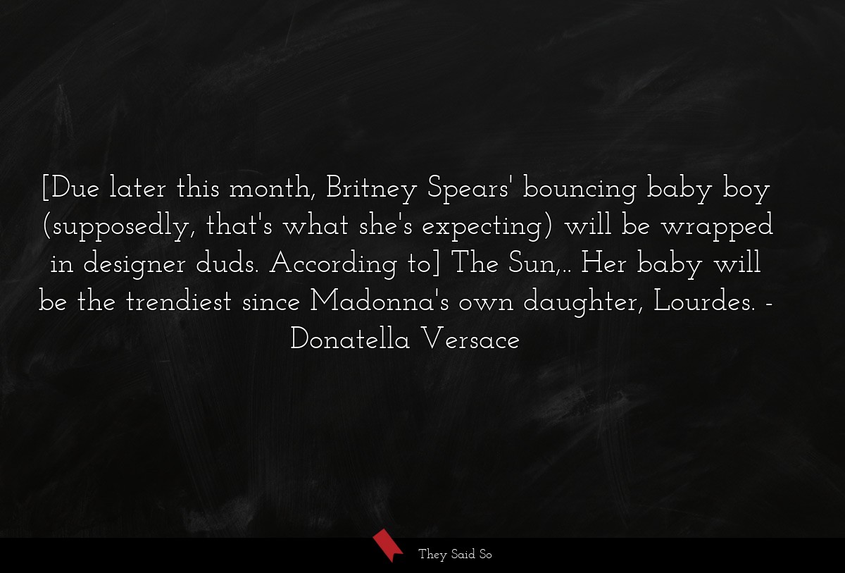 [Due later this month, Britney Spears' bouncing baby boy (supposedly, that's what she's expecting) will be wrapped in designer duds. According to] The Sun,.. Her baby will be the trendiest since Madonna's own daughter, Lourdes.