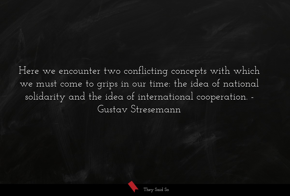 Here we encounter two conflicting concepts with which we must come to grips in our time: the idea of national solidarity and the idea of international cooperation.