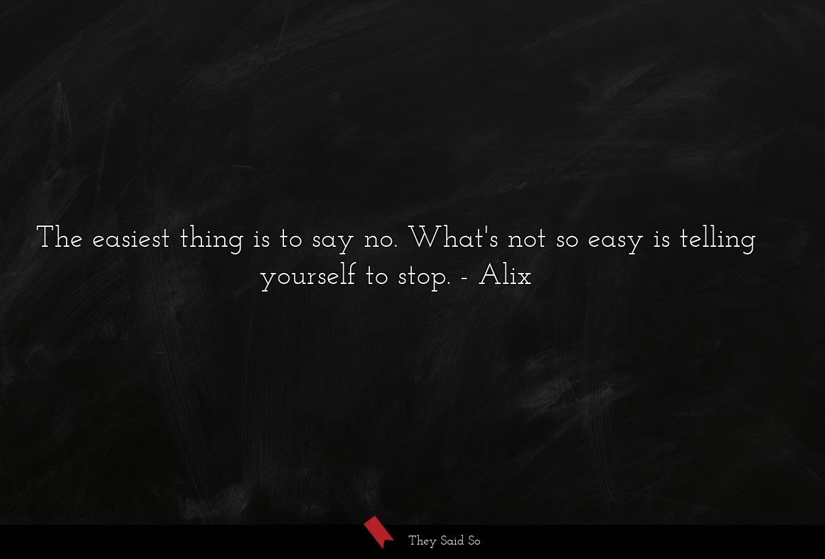 The easiest thing is to say no. What's not so easy is telling yourself to stop.