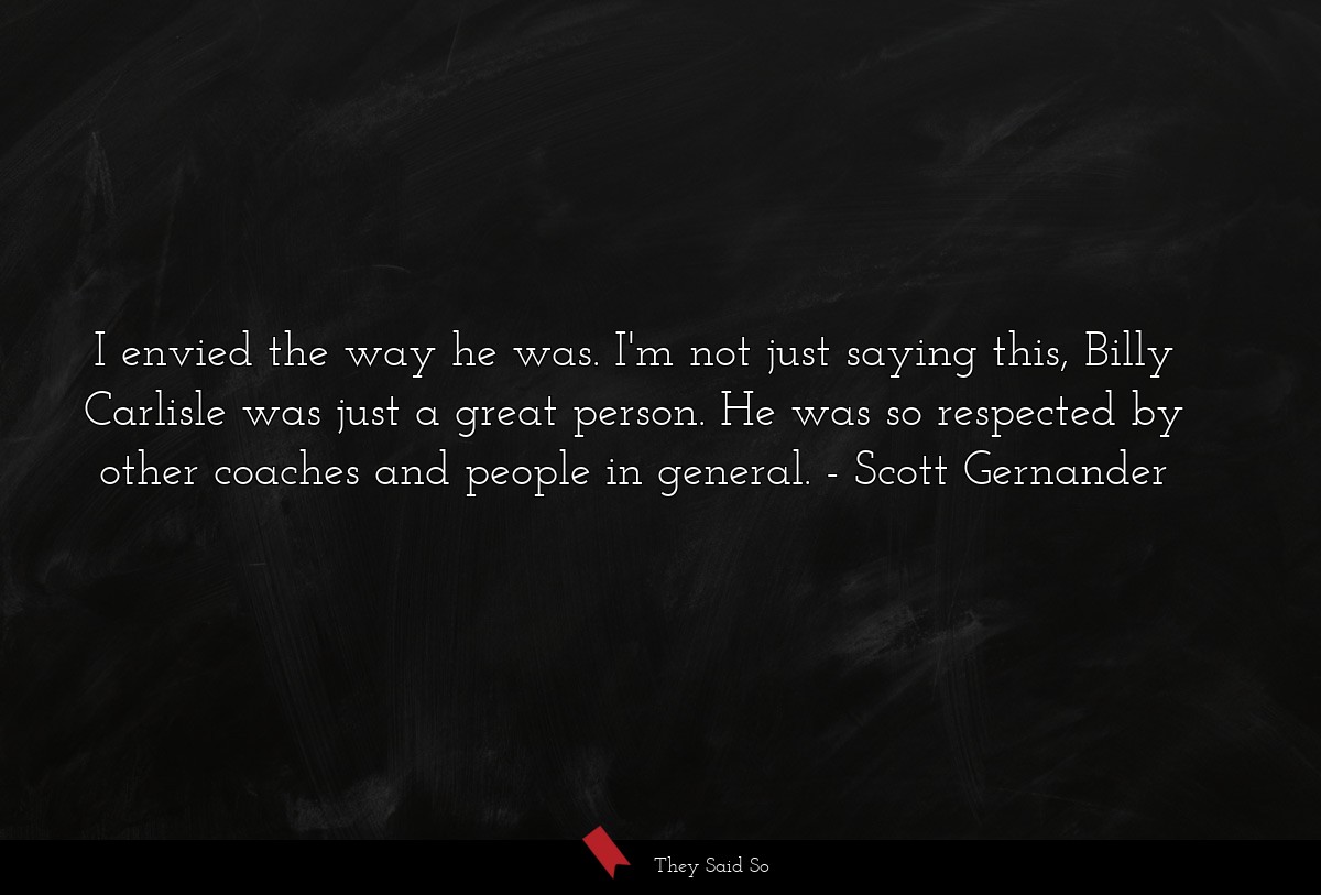 I envied the way he was. I'm not just saying this, Billy Carlisle was just a great person. He was so respected by other coaches and people in general.