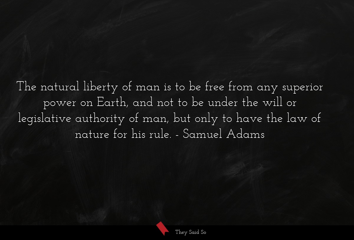 The natural liberty of man is to be free from any superior power on Earth, and not to be under the will or legislative authority of man, but only to have the law of nature for his rule.