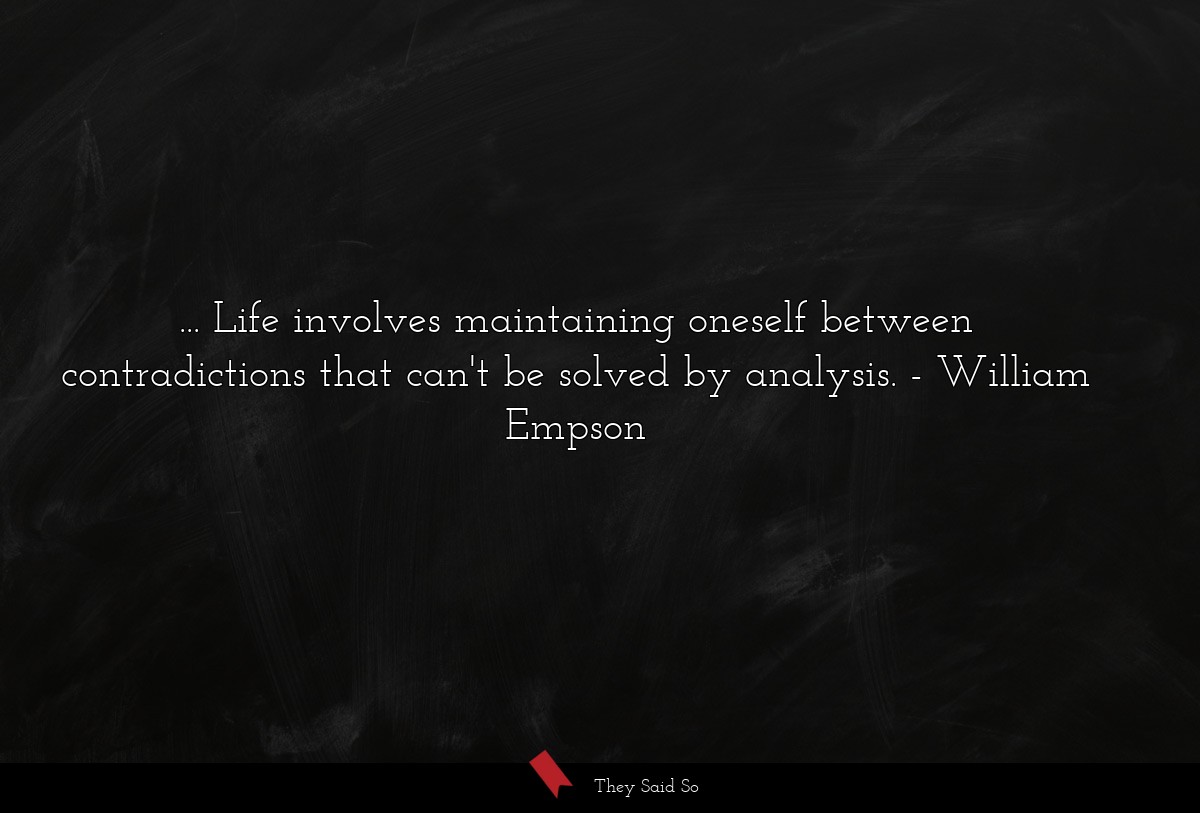 ... Life involves maintaining oneself between contradictions that can't be solved by analysis.